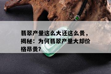 翡翠产量这么大还这么贵，揭秘：为何翡翠产量大却价格昂贵？