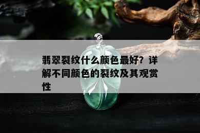 翡翠裂纹什么颜色更好？详解不同颜色的裂纹及其观赏性