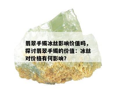 翡翠手镯冰丝影响价值吗，探讨翡翠手镯的价值：冰丝对价格有何影响？