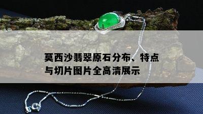 莫西沙翡翠原石分布、特点与切片图片全高清展示