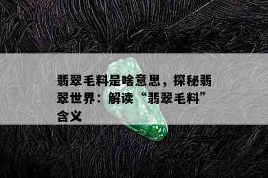 翡翠毛料是啥意思，探秘翡翠世界：解读“翡翠毛料”含义