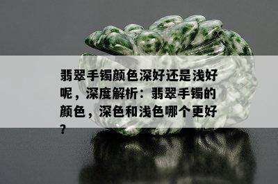 翡翠手镯颜色深好还是浅好呢，深度解析：翡翠手镯的颜色，深色和浅色哪个更好？