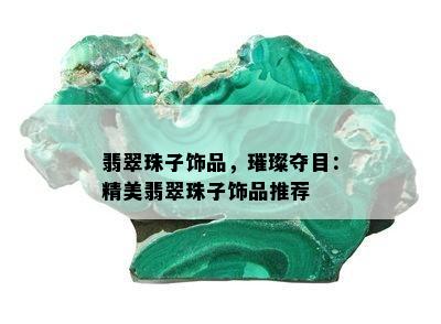 翡翠珠子饰品，璀璨夺目：精美翡翠珠子饰品推荐