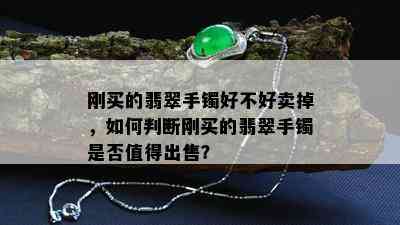 刚买的翡翠手镯好不好卖掉，如何判断刚买的翡翠手镯是否值得出售？