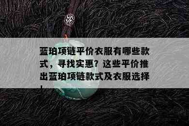 蓝珀项链平价衣服有哪些款式，寻找实惠？这些平价推出蓝珀项链款式及衣服选择！