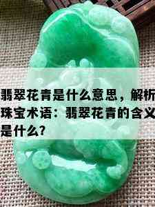 翡翠花青是什么意思，解析珠宝术语：翡翠花青的含义是什么？