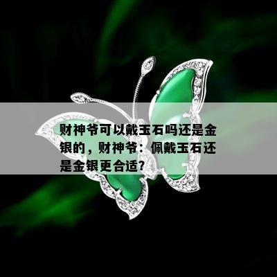 财神爷可以戴玉石吗还是金银的，财神爷：佩戴玉石还是金银更合适？