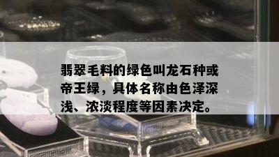 翡翠毛料的绿色叫龙石种或帝王绿，具体名称由色泽深浅、浓淡程度等因素决定。