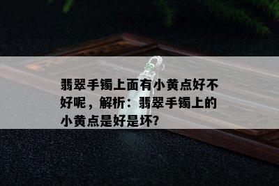 翡翠手镯上面有小黄点好不好呢，解析：翡翠手镯上的小黄点是好是坏？