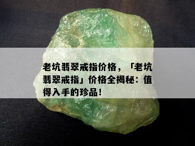 老坑翡翠戒指价格，「老坑翡翠戒指」价格全揭秘：值得入手的珍品！