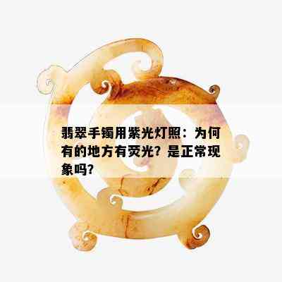 翡翠手镯用紫光灯照：为何有的地方有荧光？是正常现象吗？