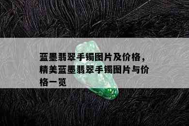 蓝墨翡翠手镯图片及价格，精美蓝墨翡翠手镯图片与价格一览