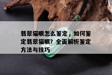 翡翠猫眼怎么鉴定，如何鉴定翡翠猫眼？全面解析鉴定方法与技巧