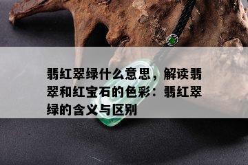 翡红翠绿什么意思，解读翡翠和红宝石的色彩：翡红翠绿的含义与区别