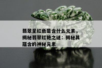 翡翠呈红色是含什么元素，揭秘翡翠红艳之谜：揭秘其蕴含的神秘元素