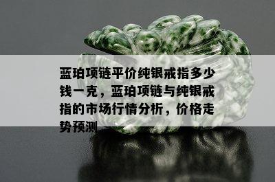 蓝珀项链平价纯银戒指多少钱一克，蓝珀项链与纯银戒指的市场行情分析，价格走势预测