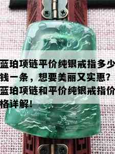 蓝珀项链平价纯银戒指多少钱一条，想要美丽又实惠？蓝珀项链和平价纯银戒指价格详解！