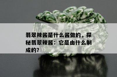 翡翠辣酱是什么酱做的，探秘翡翠辣酱：它是由什么制成的？