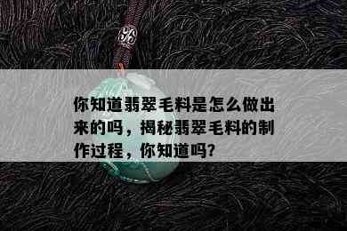 你知道翡翠毛料是怎么做出来的吗，揭秘翡翠毛料的制作过程，你知道吗？