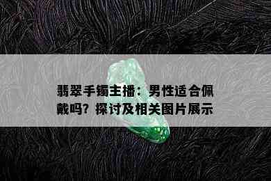 翡翠手镯主播：男性适合佩戴吗？探讨及相关图片展示