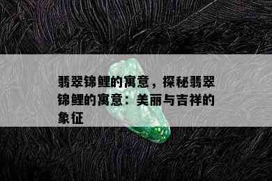 翡翠锦鲤的寓意，探秘翡翠锦鲤的寓意：美丽与吉祥的象征