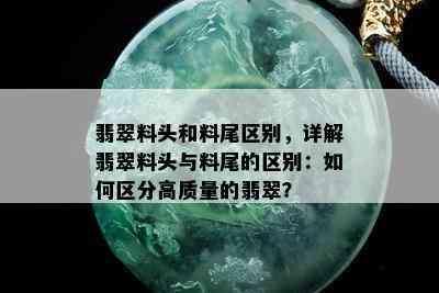 翡翠料头和料尾区别，详解翡翠料头与料尾的区别：如何区分高质量的翡翠？