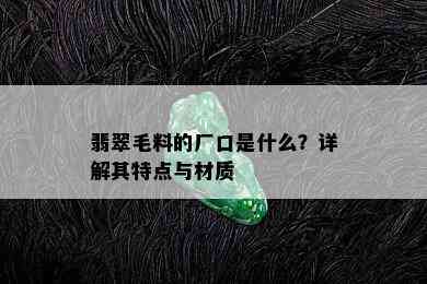 翡翠毛料的厂口是什么？详解其特点与材质