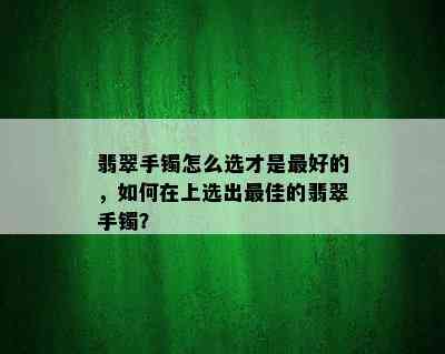 翡翠手镯怎么选才是更好的，如何在上选出更佳的翡翠手镯？