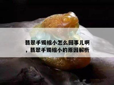 翡翠手镯缩小怎么回事儿啊，翡翠手镯缩小的原因解析