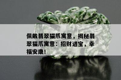 佩戴翡翠猫爪寓意，揭秘翡翠猫爪寓意：招财进宝，幸福安康！