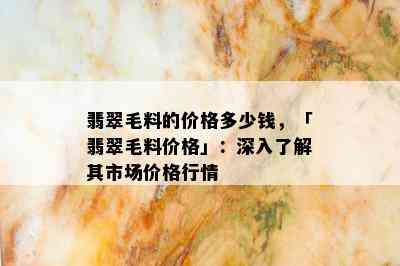 翡翠毛料的价格多少钱，「翡翠毛料价格」：深入了解其市场价格行情