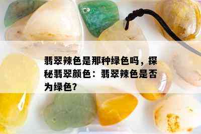 翡翠辣色是那种绿色吗，探秘翡翠颜色：翡翠辣色是否为绿色？