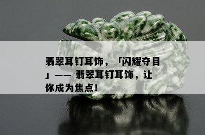 翡翠耳钉耳饰，「闪耀夺目」—— 翡翠耳钉耳饰，让你成为焦点！