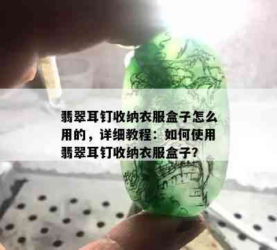 翡翠耳钉收纳衣服盒子怎么用的，详细教程：如何使用翡翠耳钉收纳衣服盒子？