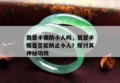 翡翠手镯防小人吗，翡翠手镯是否能防止小人？探讨其神秘功效