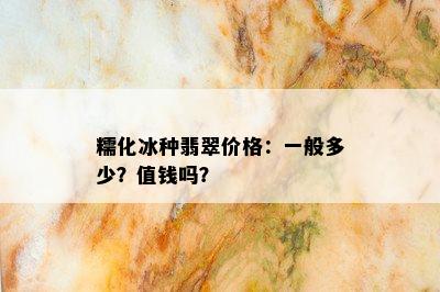 糯化冰种翡翠价格：一般多少？值钱吗？