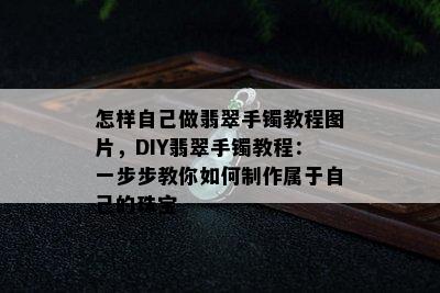 怎样自己做翡翠手镯教程图片，DIY翡翠手镯教程：一步步教你如何制作属于自己的珠宝