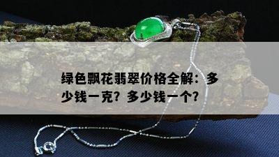 绿色飘花翡翠价格全解：多少钱一克？多少钱一个？