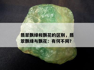 翡翠飘绿和飘花的区别，翡翠飘绿与飘花：有何不同？