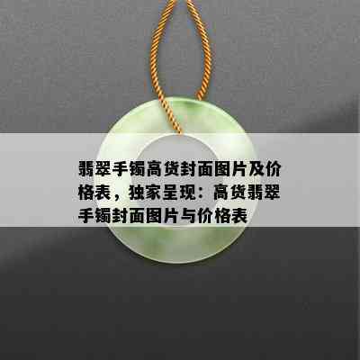 翡翠手镯高货封面图片及价格表，独家呈现：高货翡翠手镯封面图片与价格表