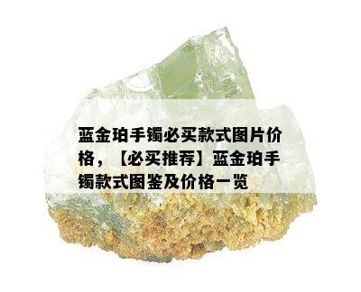 蓝金珀手镯必买款式图片价格，【必买推荐】蓝金珀手镯款式图鉴及价格一览