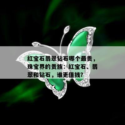 红宝石翡翠钻石哪个最贵，珠宝界的贵族：红宝石、翡翠和钻石，谁更值钱？