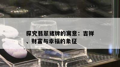 探究翡翠猪牌的寓意：吉祥、财富与幸福的象征