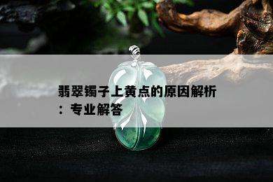 翡翠镯子上黄点的原因解析：专业解答