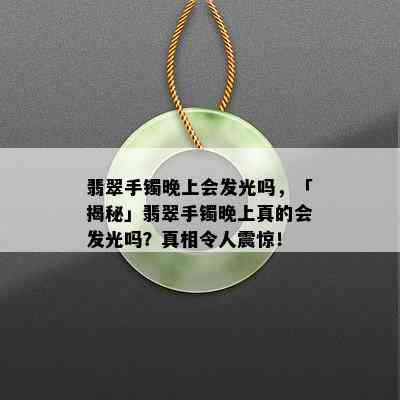 翡翠手镯晚上会发光吗，「揭秘」翡翠手镯晚上真的会发光吗？真相令人震惊！