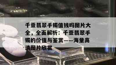 千壹翡翠手镯值钱吗图片大全，全面解析：千壹翡翠手镯的价值与鉴赏——海量高清图片欣赏