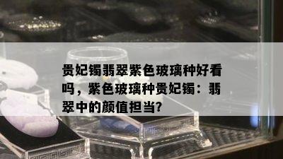 贵妃镯翡翠紫色玻璃种好看吗，紫色玻璃种贵妃镯：翡翠中的颜值担当？