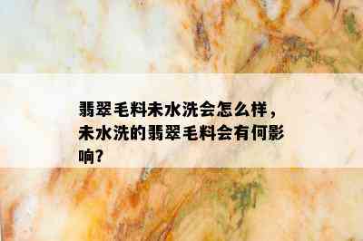 翡翠毛料未水洗会怎么样，未水洗的翡翠毛料会有何影响？