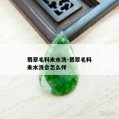 翡翠毛料未水洗-翡翠毛料未水洗会怎么样