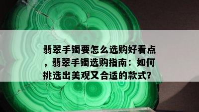 翡翠手镯要怎么选购好看点，翡翠手镯选购指南：如何挑选出美观又合适的款式？